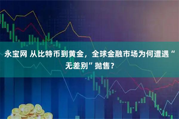 永宝网 从比特币到黄金，全球金融市场为何遭遇“无差别”抛售？