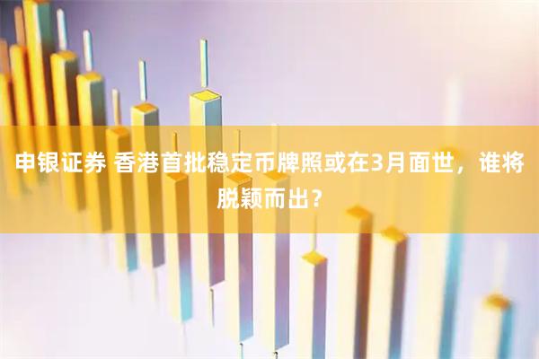 申银证券 香港首批稳定币牌照或在3月面世，谁将脱颖而出？