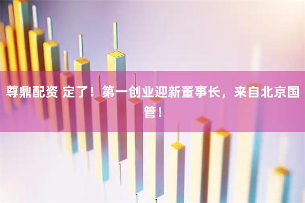 尊鼎配资 定了！第一创业迎新董事长，来自北京国管！