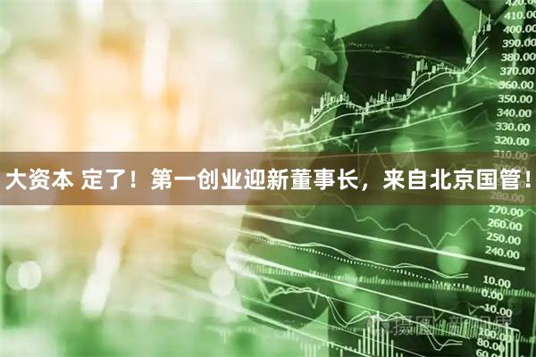 大资本 定了！第一创业迎新董事长，来自北京国管！