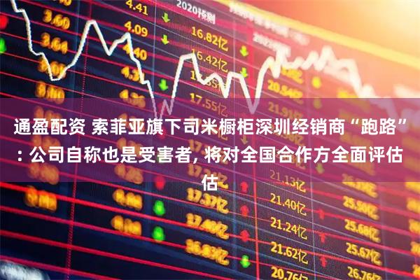 通盈配资 索菲亚旗下司米橱柜深圳经销商“跑路”: 公司自称也是受害者, 将对全国合作方全面评估