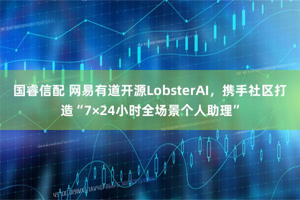国睿信配 网易有道开源LobsterAI，携手社区打造“7×24小时全场景个人助理”
